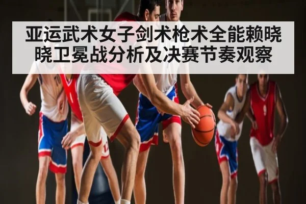 亚运武术女子剑术枪术全能赖晓晓卫冕战分析及决赛节奏观察