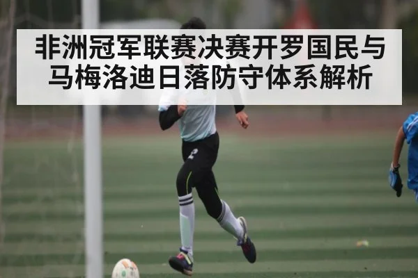 非洲冠军联赛决赛开罗国民与马梅洛迪日落防守体系解析