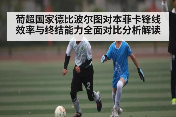葡超国家德比波尔图对本菲卡锋线效率与终结能力全面对比分析解读