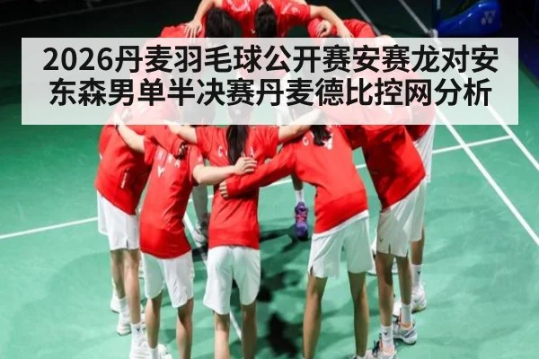2026丹麦羽毛球公开赛安赛龙对安东森男单半决赛丹麦德比控网分析