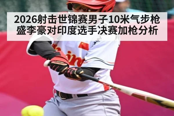 2026射击世锦赛男子10米气步枪盛李豪对印度选手决赛加枪分析