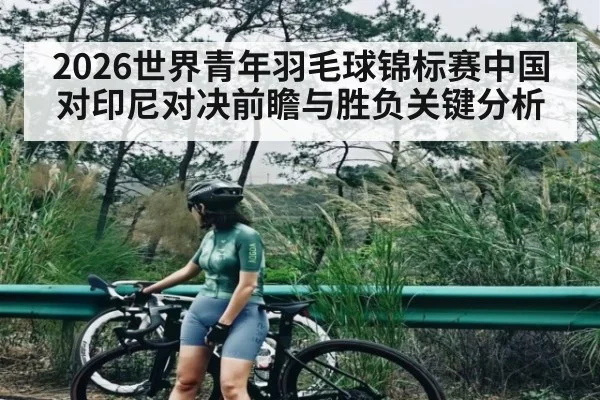 2026世界青年羽毛球锦标赛中国对印尼对决前瞻与胜负关键分析