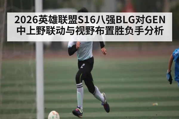 2026英雄联盟S16八强BLG对GEN中上野联动与视野布置胜负手分析