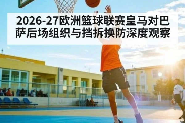 2026-27欧洲篮球联赛皇马对巴萨后场组织与挡拆换防深度观察